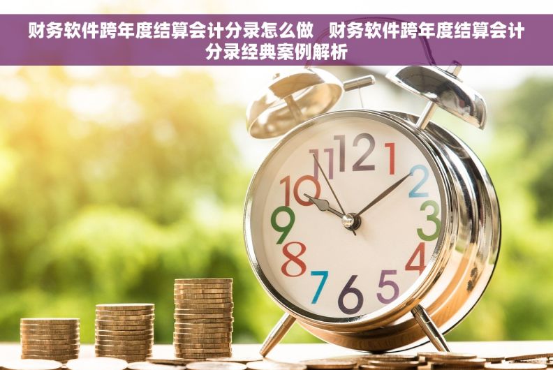 财务软件跨年度结算会计分录怎么做   财务软件跨年度结算会计分录经典案例解析