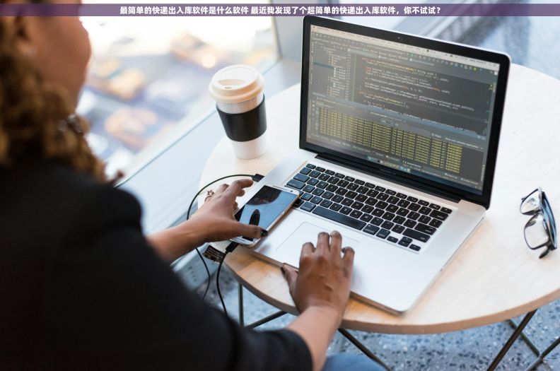 最简单的快递出入库软件是什么软件 最近我发现了个超简单的快递出入库软件，你不试试？