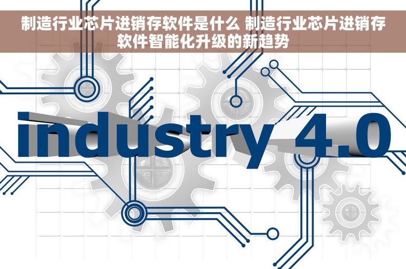 制造行业芯片进销存软件是什么 制造行业芯片进销存软件智能化升级的新趋势