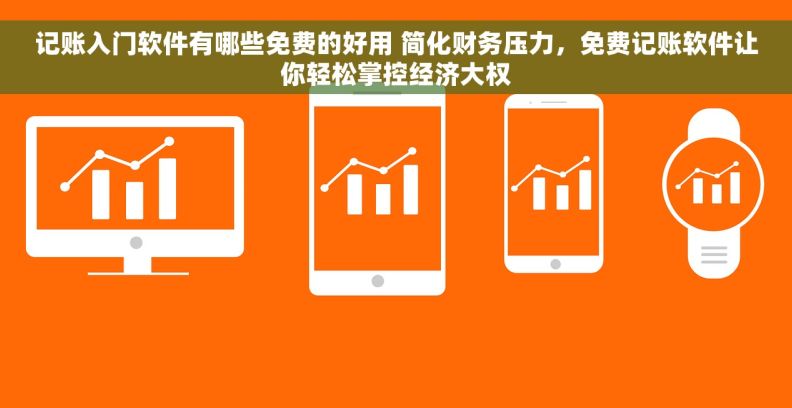 记账入门软件有哪些免费的好用 简化财务压力，免费记账软件让你轻松掌控经济大权