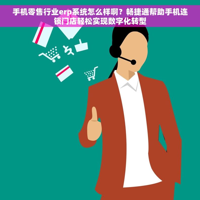 手机零售行业erp系统怎么样啊？畅捷通帮助手机连锁门店轻松实现数字化转型