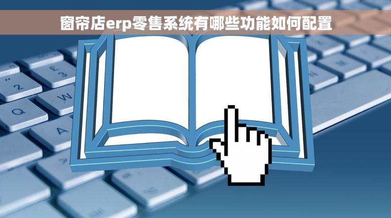 窗帘店erp零售系统有哪些功能如何配置