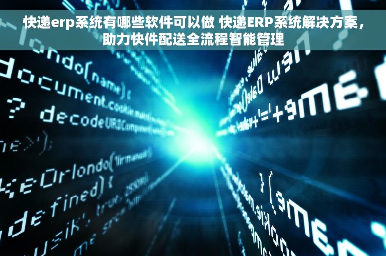 快递erp系统有哪些软件可以做 快递ERP系统解决方案，助力快件配送全流程智能管理