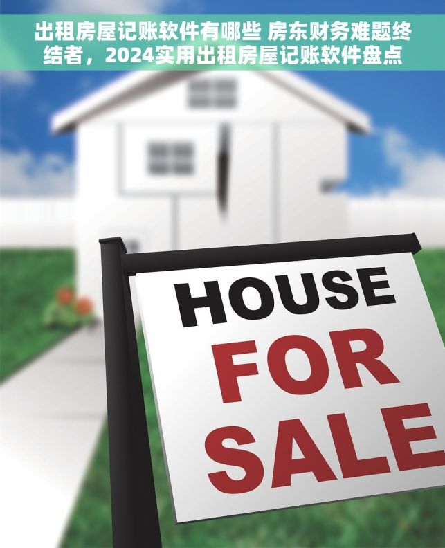 出租房屋记账软件有哪些 房东财务难题终结者，2024实用出租房屋记账软件盘点