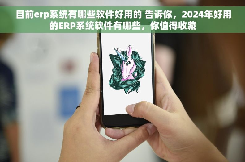 目前erp系统有哪些软件好用的 告诉你，2024年好用的ERP系统软件有哪些，你值得收藏