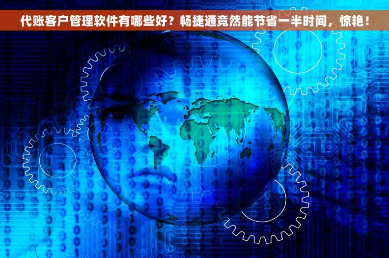 代账客户管理软件有哪些好？畅捷通竟然能节省一半时间，惊艳！