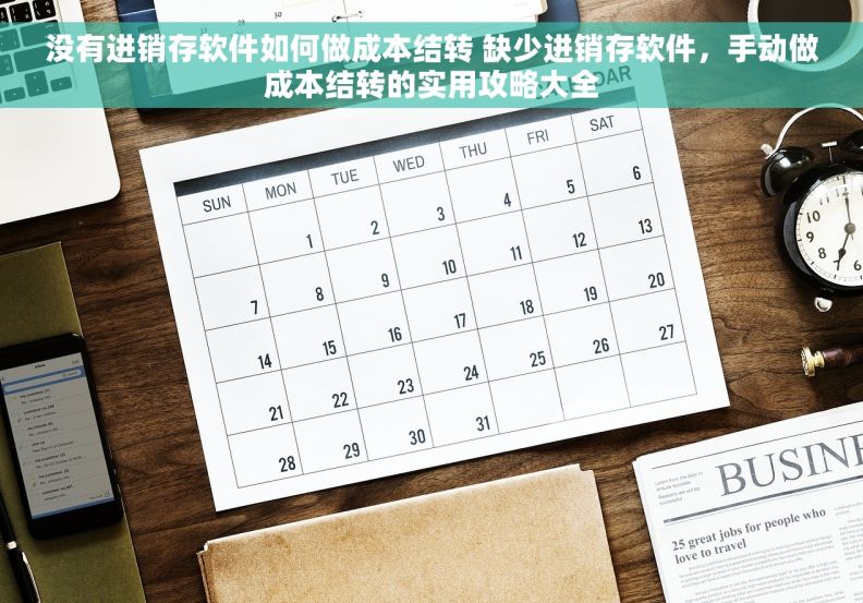 没有进销存软件如何做成本结转 缺少进销存软件，手动做成本结转的实用攻略大全