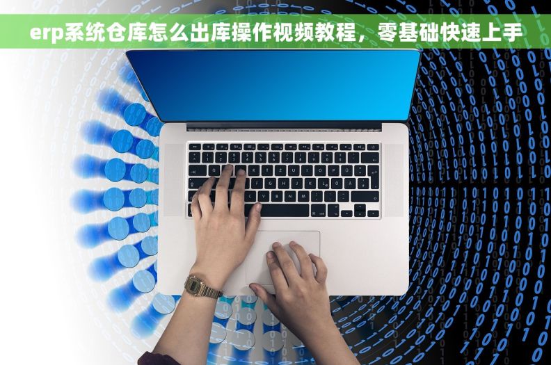 erp系统仓库怎么出库操作视频教程，零基础快速上手