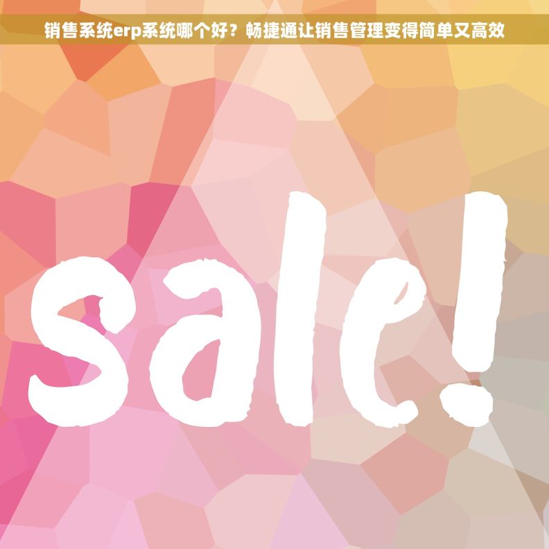 销售系统erp系统哪个好？畅捷通让销售管理变得简单又高效