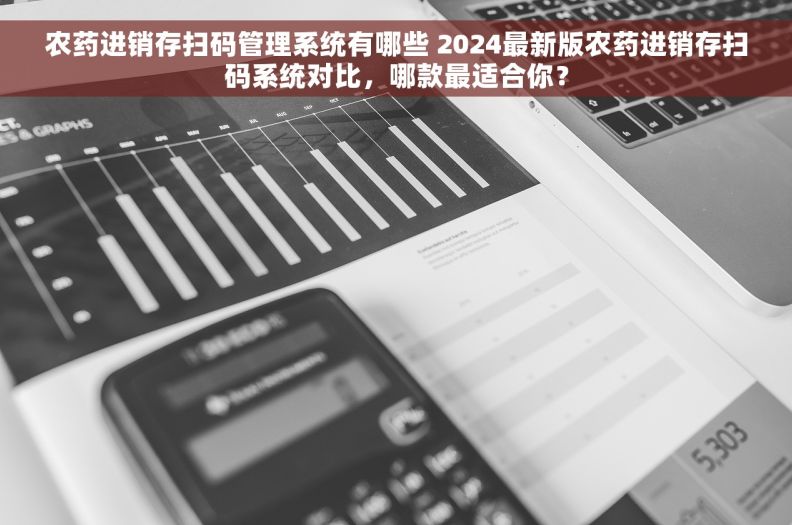 农药进销存扫码管理系统有哪些 2024最新版农药进销存扫码系统对比，哪款最适合你？