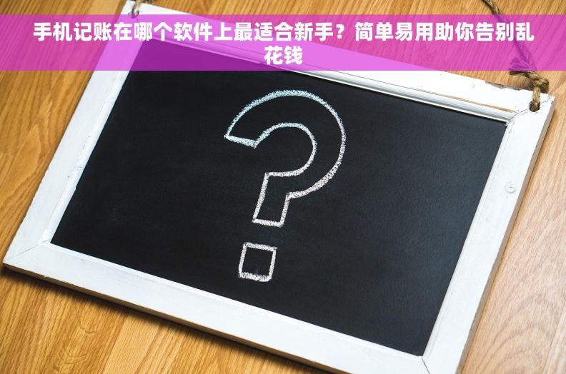 手机记账在哪个软件上最适合新手？简单易用助你告别乱花钱