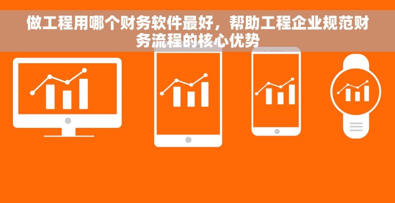 做工程用哪个财务软件最好,帮助工程企业规范财务流程的核心优势 做工程用哪个财务软件最好,帮助工程企业规范财务流程的核心优势