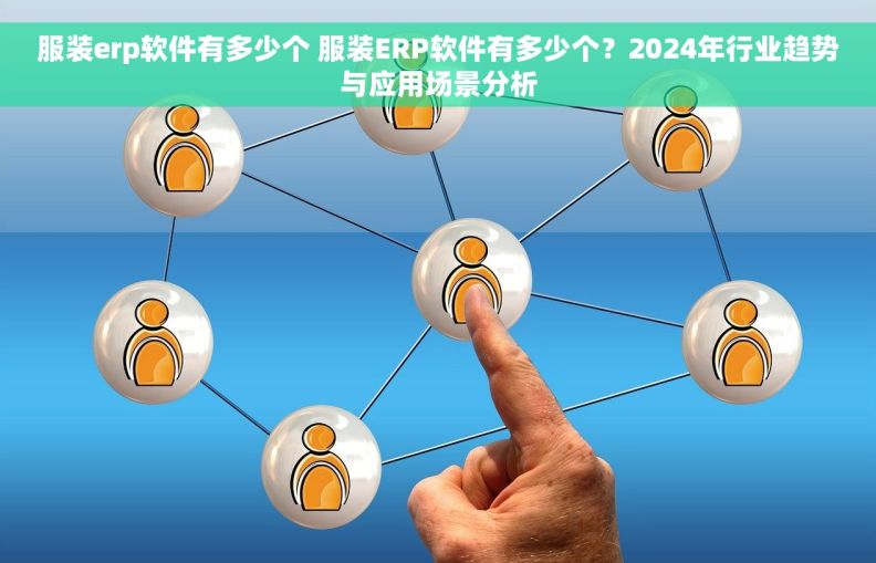 服装erp软件有多少个 服装ERP软件有多少个？2024年行业趋势与应用场景分析