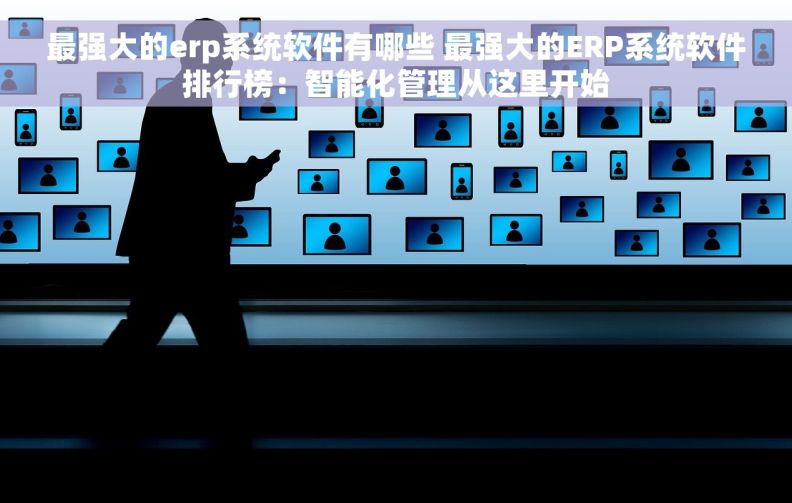 最强大的erp系统软件有哪些 最强大的ERP系统软件排行榜：智能化管理从这里开始