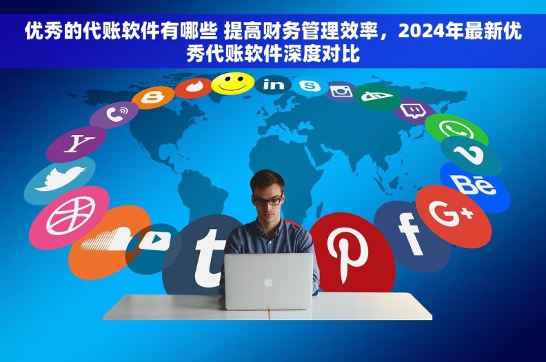 优秀的代账软件有哪些 提高财务管理效率，2024年最新优秀代账软件深度对比
