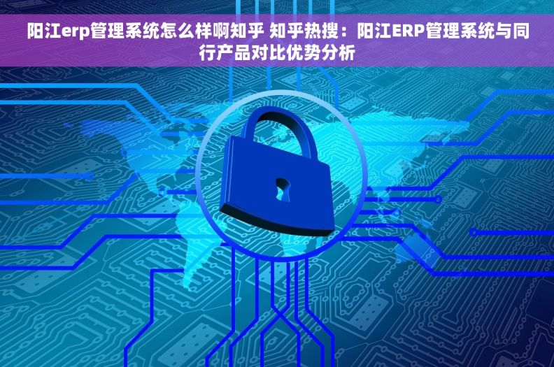 阳江erp管理系统怎么样啊知乎 知乎热搜:阳江ERP管理系统与同行产品对比优势分析 阳江erp管理系统怎么样啊知乎 知乎热搜:阳江ERP管理系统与同行产品对比优势分析