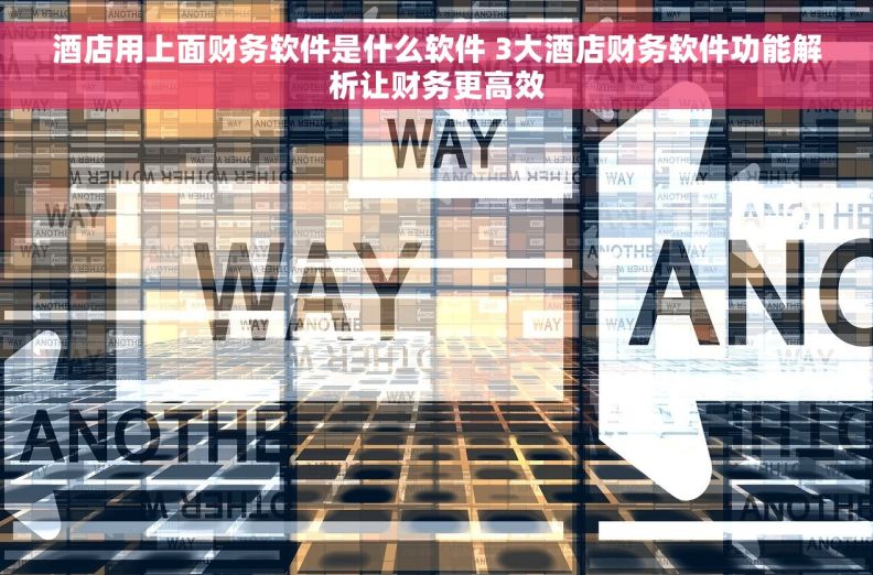 酒店用上面财务软件是什么软件 3大酒店财务软件功能解析让财务更高效