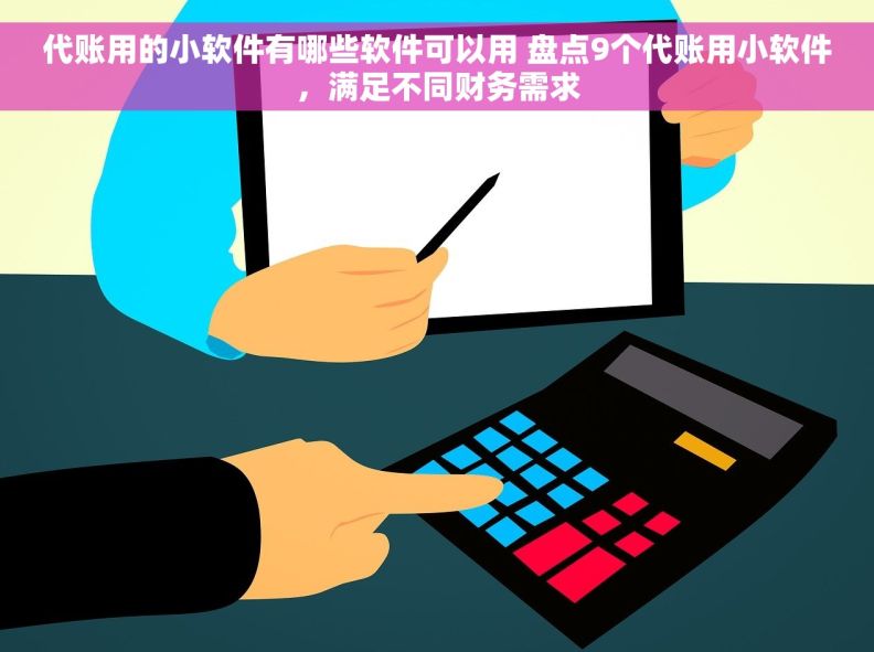 代账用的小软件有哪些软件可以用 盘点9个代账用小软件，满足不同财务需求