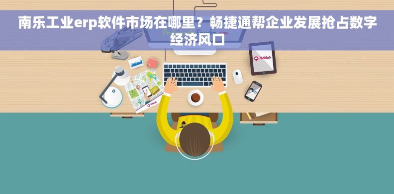 南乐工业erp软件市场在哪里?畅捷通帮企业发展抢占数字经济风口 南乐工业erp软件市场在哪里?畅捷通帮企业发展抢占数字经济风口