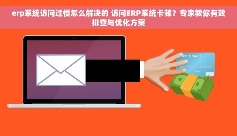 erp系统访问过慢怎么解决的 访问ERP系统卡顿？专家教你有效排查与优化方案