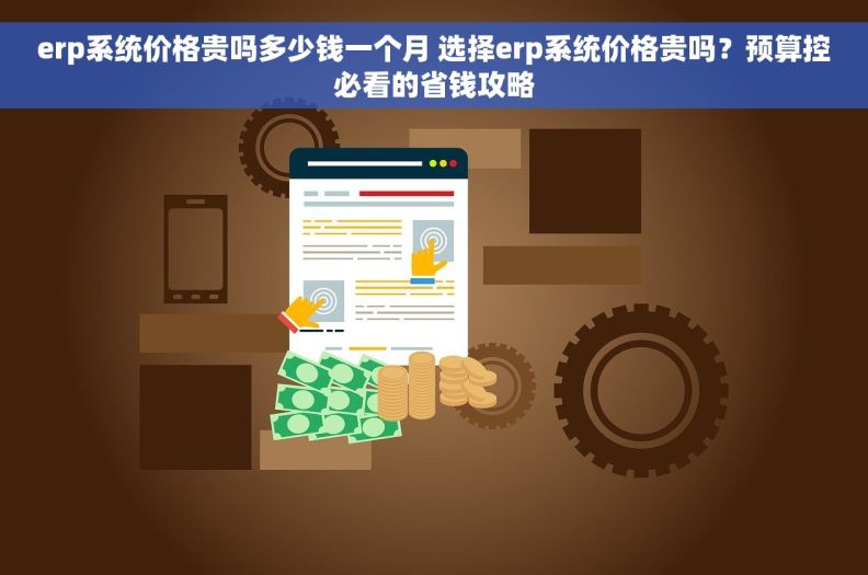 erp系统价格贵吗多少钱一个月 选择erp系统价格贵吗?预算控必看的省钱攻略 erp系统价格贵吗多少钱一个月 选择erp系统价格贵吗?预算控必看的省钱攻略
