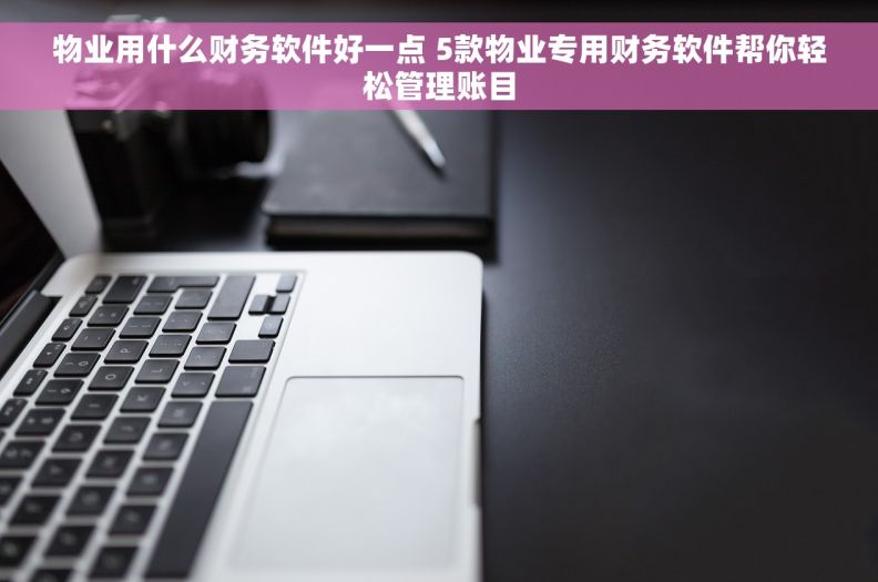 物业用什么财务软件好一点 5款物业专用财务软件帮你轻松管理账目