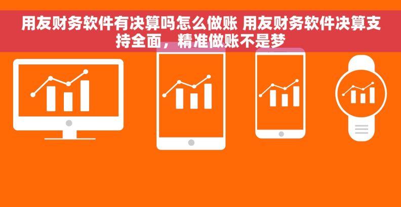 用友财务软件有决算吗怎么做账 用友财务软件决算支持全面,精准做账不是梦 用友财务软件有决算吗怎么做账 用友财务软件决算支持全面,精准做账不是梦