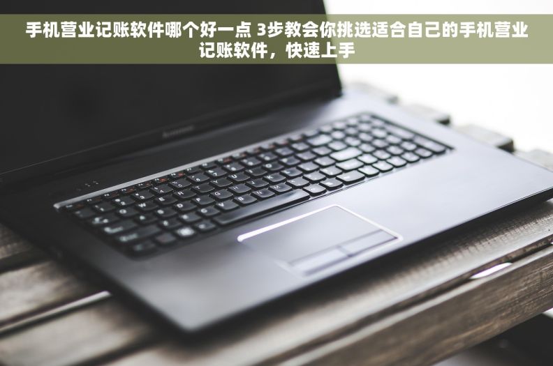 手机营业记账软件哪个好一点 3步教会你挑选适合自己的手机营业记账软件，快速上手