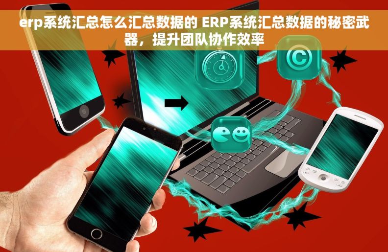 erp系统汇总怎么汇总数据的 ERP系统汇总数据的秘密武器，提升团队协作效率