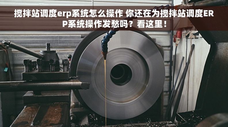 搅拌站调度erp系统怎么操作 你还在为搅拌站调度ERP系统操作发愁吗？看这里！