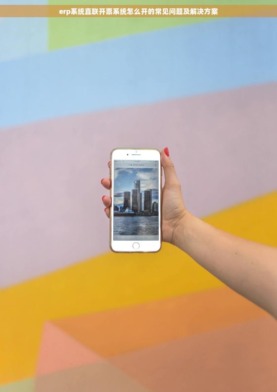 erp系统直联开票系统怎么开的常见问题及解决方案 erp系统直联开票系统怎么开的常见问题及解决方案