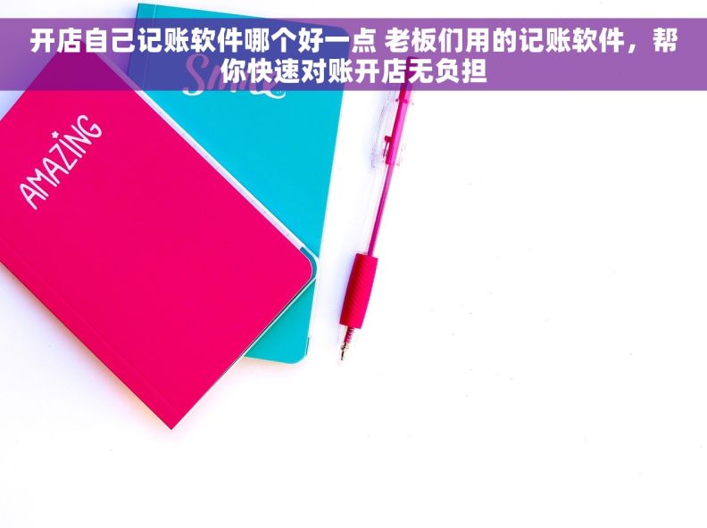 开店自己记账软件哪个好一点 老板们用的记账软件，帮你快速对账开店无负担