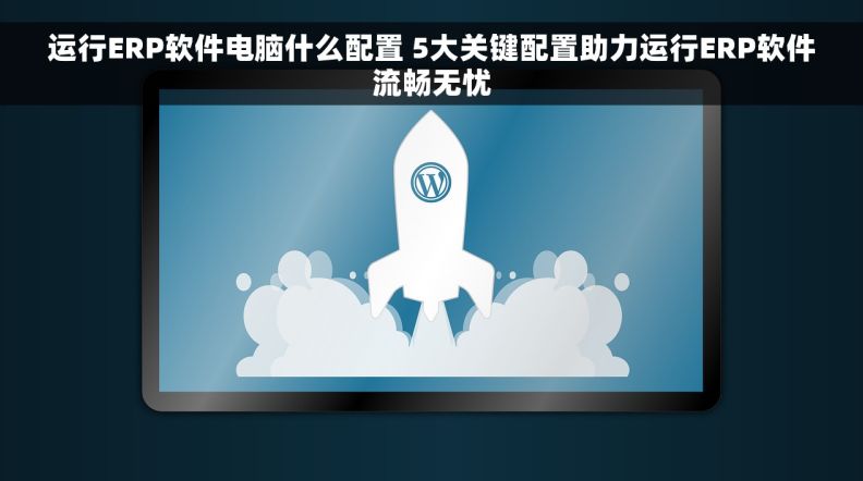 运行ERP软件电脑什么配置 5大关键配置助力运行ERP软件流畅无忧