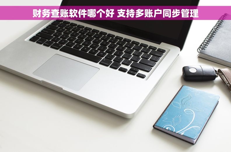 财务查账软件哪个好 支持多账户同步管理 财务查账软件哪个好 支持多账户同步管理