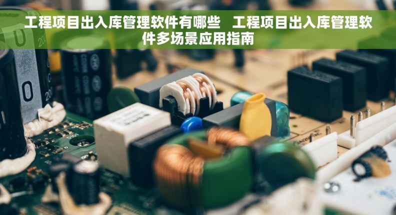 工程项目出入库管理软件有哪些   工程项目出入库管理软件多场景应用指南
