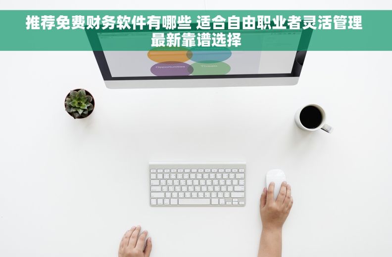 推荐免费财务软件有哪些 适合自由职业者灵活管理 最新靠谱选择