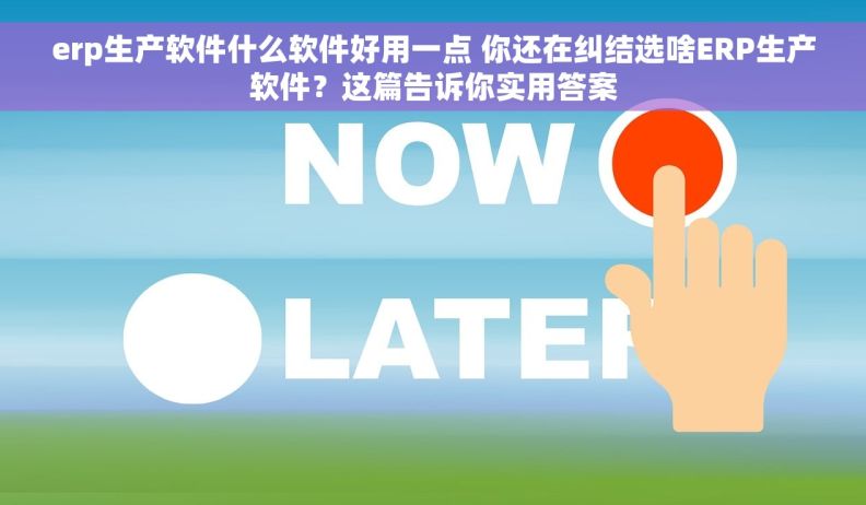 erp生产软件什么软件好用一点 你还在纠结选啥ERP生产软件？这篇告诉你实用答案