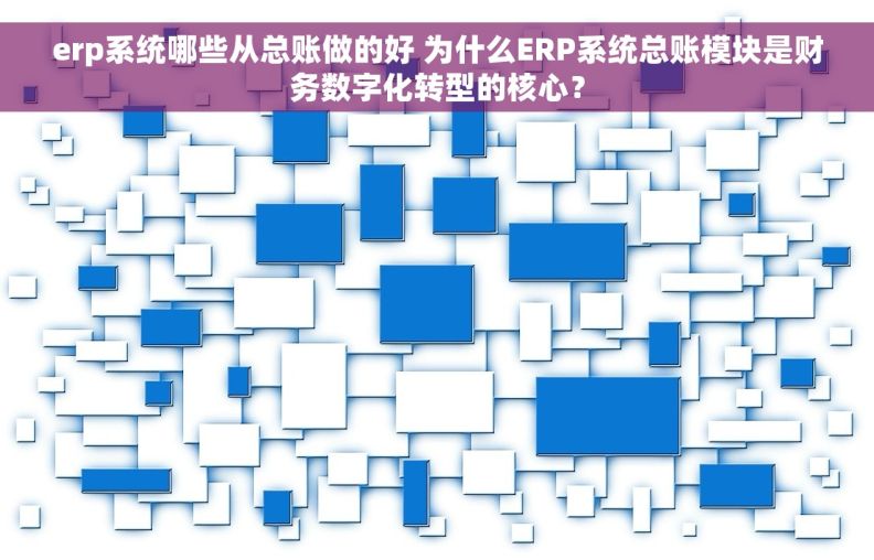 erp系统哪些从总账做的好 为什么ERP系统总账模块是财务数字化转型的核心？