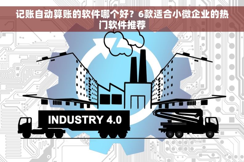 记账自动算账的软件哪个好？6款适合小微企业的热门软件推荐