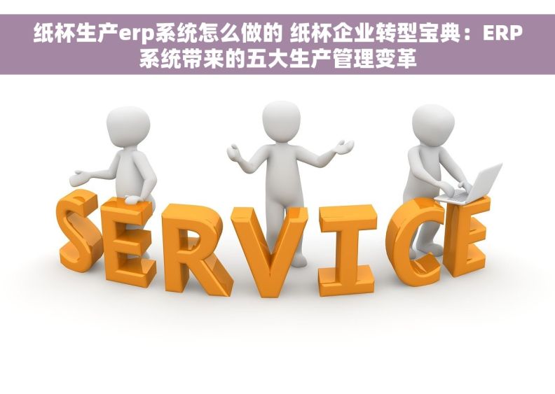 纸杯生产erp系统怎么做的 纸杯企业转型宝典:ERP系统带来的五大生产管理变革 纸杯生产erp系统怎么做的 纸杯企业转型宝典:ERP系统带来的五大生产管理变革