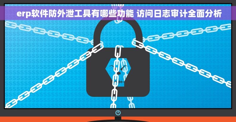erp软件防外泄工具有哪些功能 访问日志审计全面分析 erp软件防外泄工具有哪些功能 访问日志审计全面分析