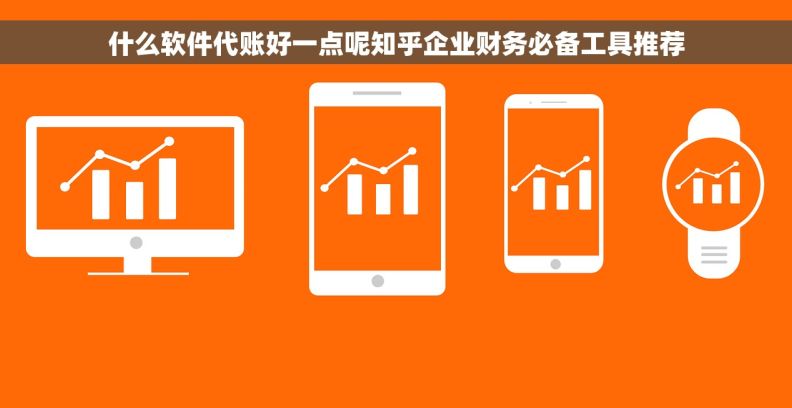 什么软件代账好一点呢知乎企业财务必备工具推荐