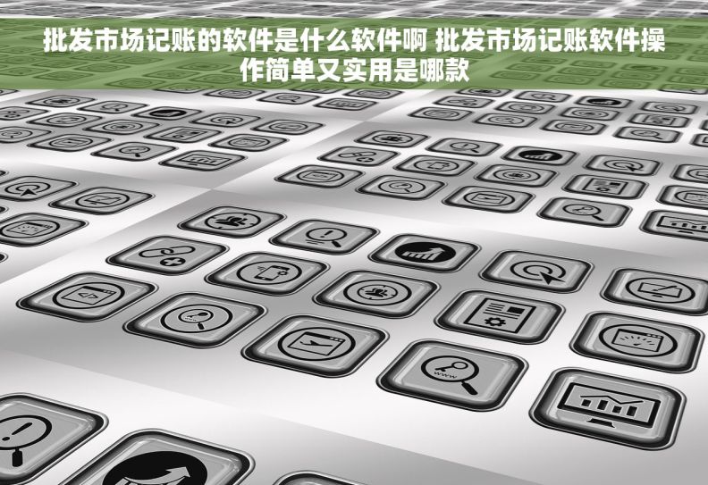 批发市场记账的软件是什么软件啊 批发市场记账软件操作简单又实用是哪款 批发市场记账的软件是什么软件啊 批发市场记账软件操作简单又实用是哪款