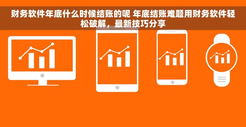 财务软件年底什么时候结账的呢 年底结账难题用财务软件轻松破解，最新技巧分享