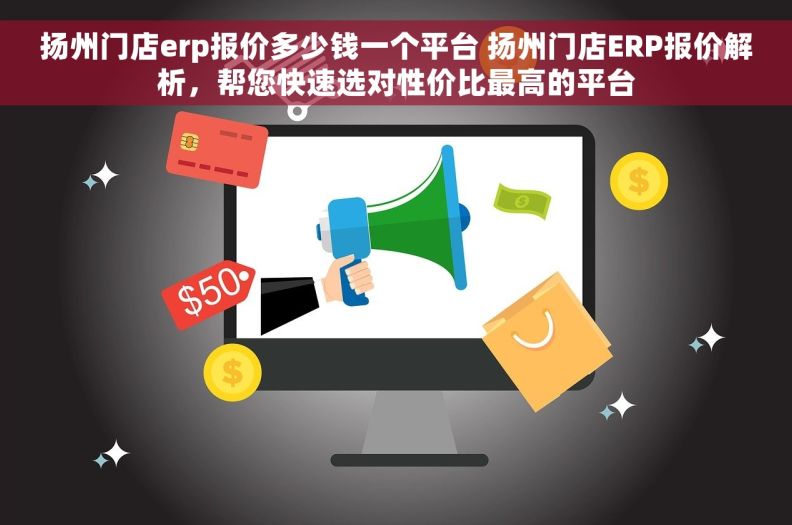 扬州门店erp报价多少钱一个平台 扬州门店ERP报价解析，帮您快速选对性价比最高的平台