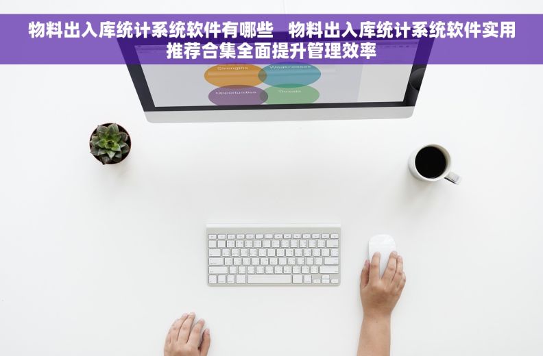 物料出入库统计系统软件有哪些   物料出入库统计系统软件实用推荐合集全面提升管理效率