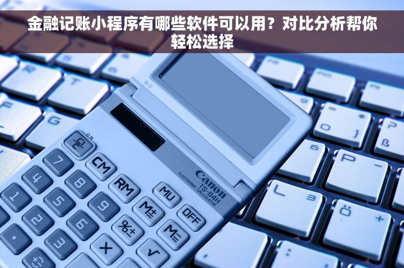 金融记账小程序有哪些软件可以用？对比分析帮你轻松选择