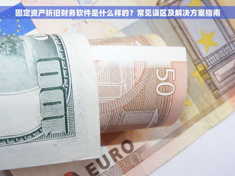固定资产折旧财务软件是什么样的?常见误区及解决方案指南 固定资产折旧财务软件是什么样的?常见误区及解决方案指南