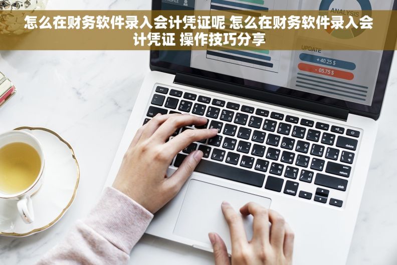 怎么在财务软件录入会计凭证呢 怎么在财务软件录入会计凭证 操作技巧分享 怎么在财务软件录入会计凭证呢 怎么在财务软件录入会计凭证 操作技巧分享