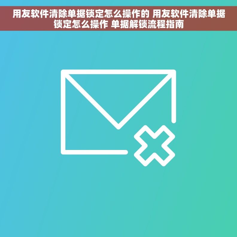 用友软件清除单据锁定怎么操作的 用友软件清除单据锁定怎么操作 单据解锁流程指南